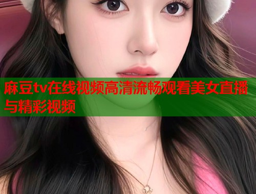 麻豆tv在线视频高清流畅观看美女直播与精彩视频  第1张