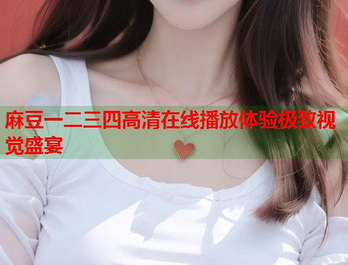 麻豆一二三四高清在线播放体验极致视觉盛宴  第1张