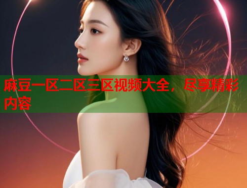 麻豆一区二区三区视频大全，尽享精彩内容  第1张