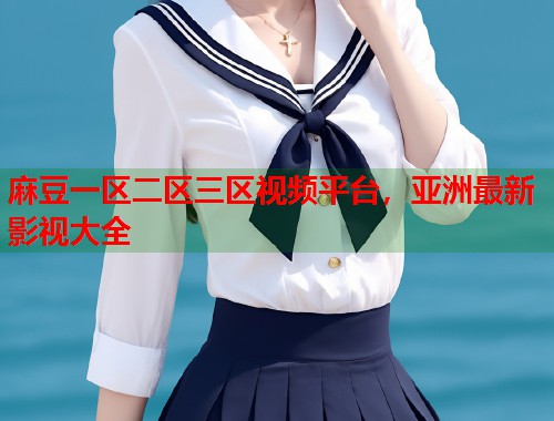麻豆一区二区三区视频平台，亚洲最新影视大全  第1张