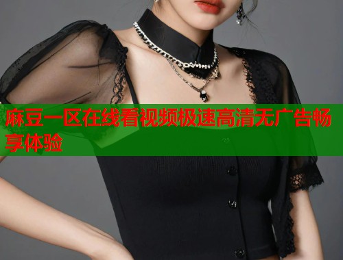 麻豆一区在线看视频极速高清无广告畅享体验  第1张