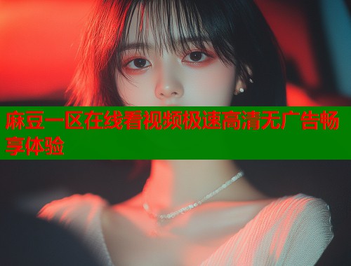 麻豆一区在线看视频极速高清无广告畅享体验  第2张