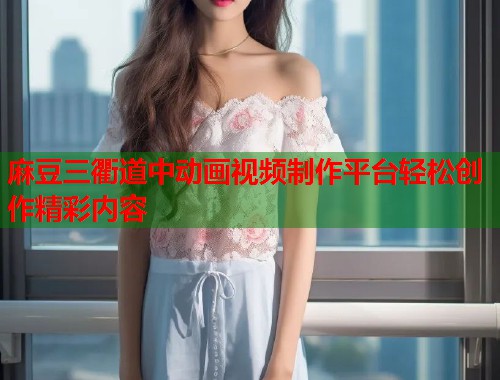 麻豆三衢道中动画视频制作平台轻松创作精彩内容  第1张