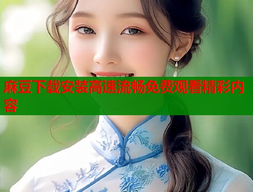 麻豆下载安装高速流畅免费观看精彩内容  第1张