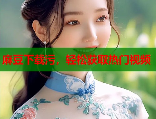 麻豆下载污，轻松获取热门视频  第1张