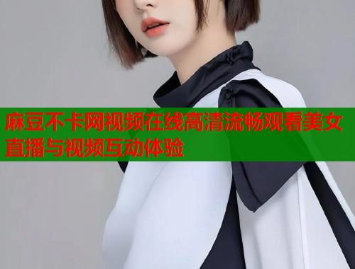 麻豆不卡网视频在线高清流畅观看美女直播与视频互动体验  第1张