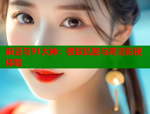 麻豆与91大神：极致私密与高清影视体验  第1张