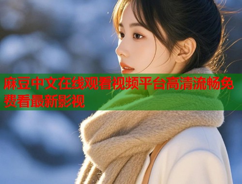 麻豆中文在线观看视频平台高清流畅免费看最新影视  第1张
