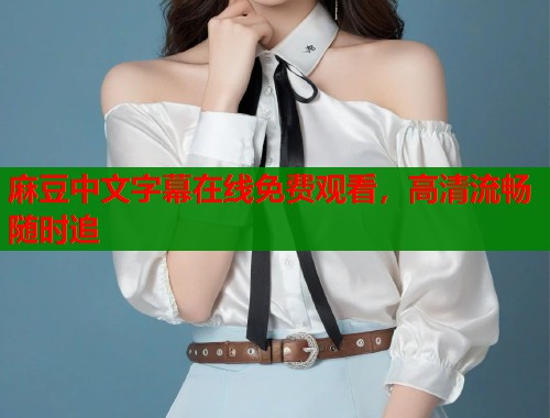 麻豆中文字幕在线免费观看，高清流畅随时追  第1张