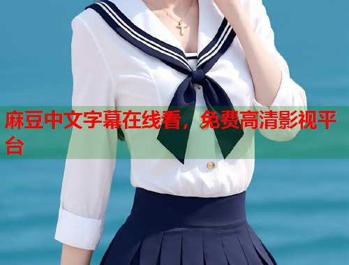 麻豆中文字幕在线看，免费高清影视平台  第2张