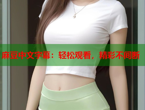 麻豆中文字幕：轻松观看，精彩不间断  第1张