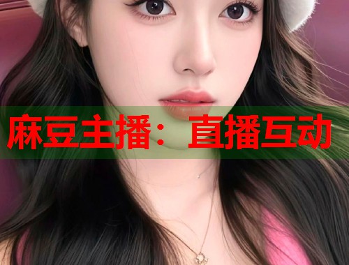 麻豆主播：直播互动  第1张