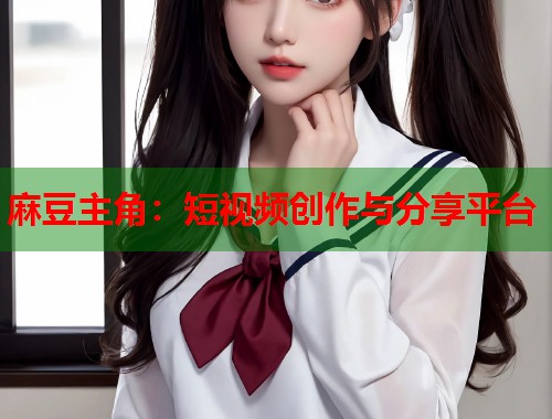 麻豆主角：短视频创作与分享平台  第1张