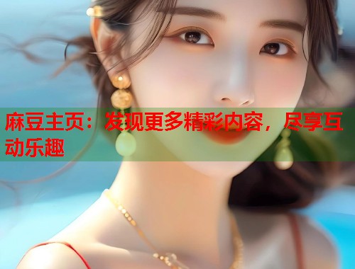 麻豆主页：发现更多精彩内容，尽享互动乐趣  第2张