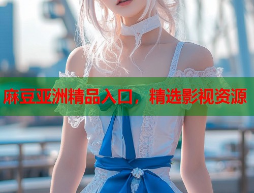 麻豆亚洲精品入口，精选影视资源  第1张