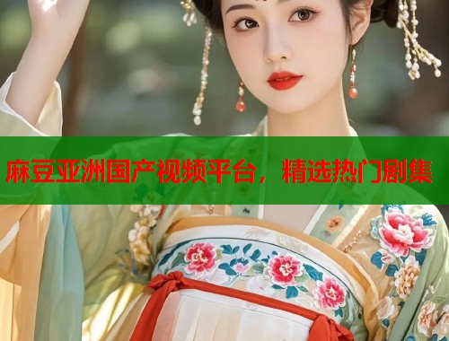 麻豆亚洲国产视频平台，精选热门剧集  第1张