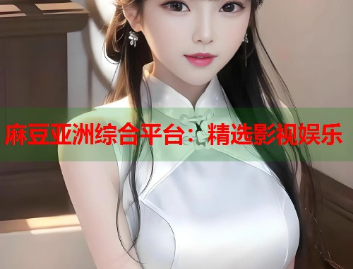 麻豆亚洲综合平台：精选影视娱乐  第1张