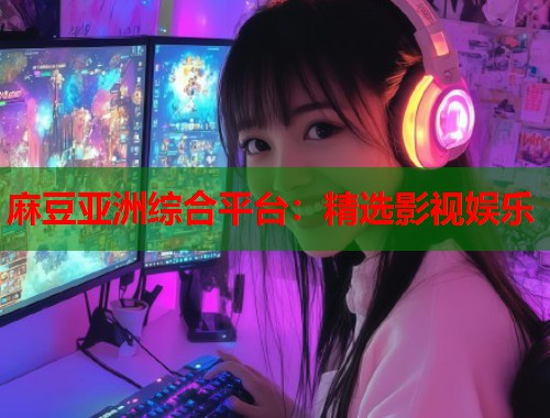麻豆亚洲综合平台：精选影视娱乐  第2张