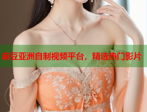 麻豆亚洲自制视频平台，精选热门影片  第1张