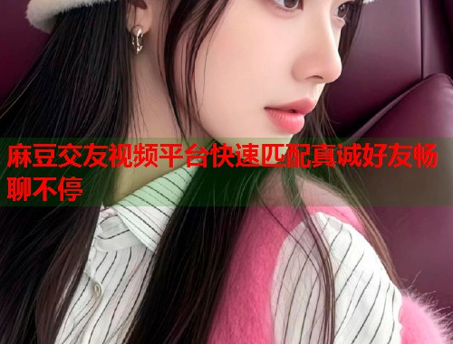 麻豆交友视频平台快速匹配真诚好友畅聊不停  第1张