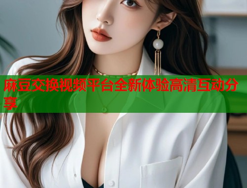 麻豆交换视频平台全新体验高清互动分享  第1张