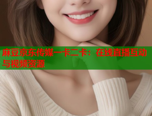 麻豆京东传媒一卡二卡：在线直播互动与视频资源  第1张