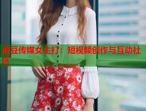 麻豆传媒女主打：短视频创作与互动社区  第1张