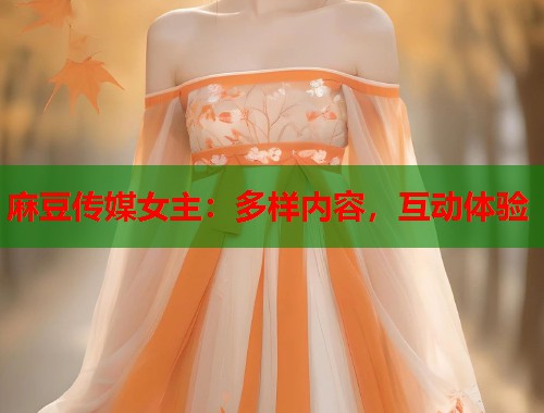 麻豆传媒女主：多样内容，互动体验  第1张