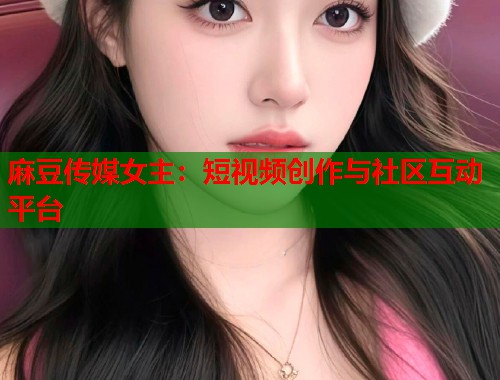 麻豆传媒女主：短视频创作与社区互动平台  第1张