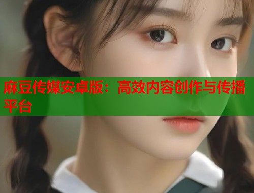 麻豆传媒安卓版：高效内容创作与传播平台  第2张