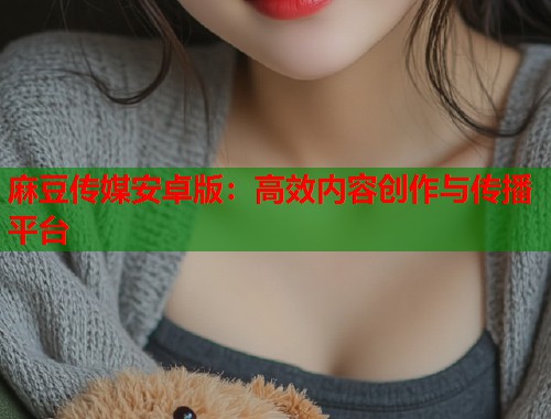 麻豆传媒安卓版：高效内容创作与传播平台  第1张