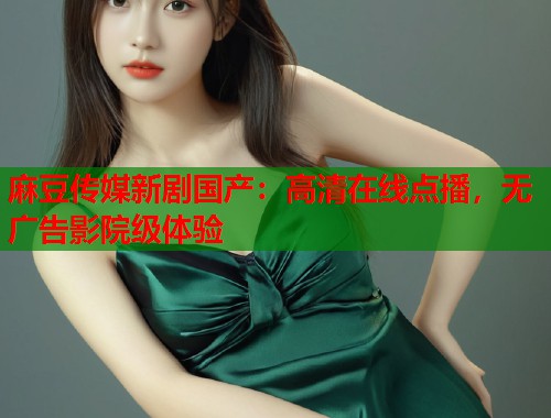 麻豆传媒新剧国产：高清在线点播，无广告影院级体验  第1张