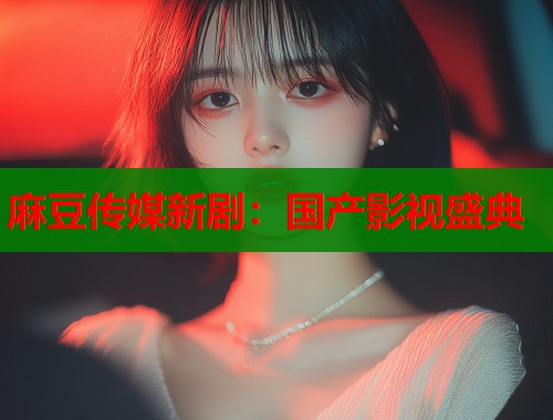 麻豆传媒新剧：国产影视盛典  第1张