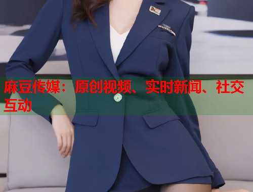 麻豆传媒：原创视频、实时新闻、社交互动  第1张