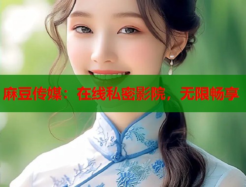 麻豆传媒：在线私密影院，无限畅享  第1张