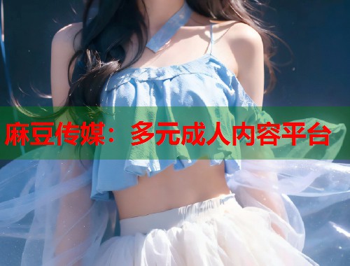 麻豆传媒：多元成人内容平台  第1张