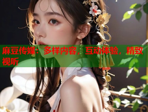 麻豆传媒：多样内容，互动体验，精致视听  第1张