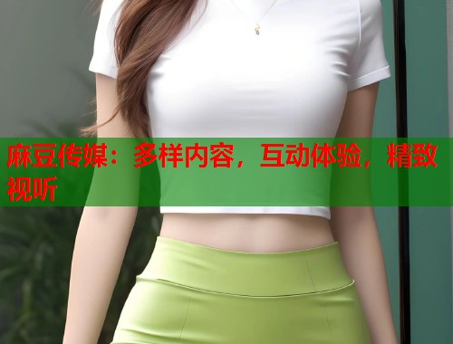 麻豆传媒：多样内容，互动体验，精致视听  第2张