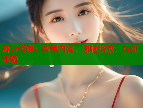 麻豆传媒：多样内容，流畅播放，互动体验  第1张
