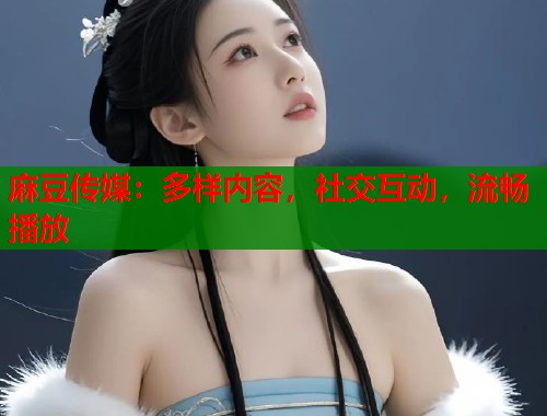麻豆传媒：多样内容，社交互动，流畅播放  第1张
