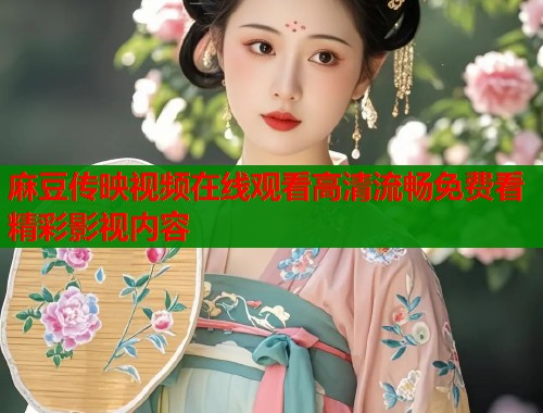 麻豆传映视频在线观看高清流畅免费看精彩影视内容  第1张