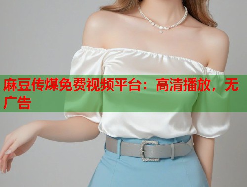 麻豆传煤免费视频平台：高清播放，无广告  第1张
