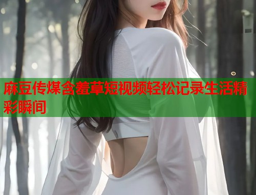 麻豆传煤含羞草短视频轻松记录生活精彩瞬间  第2张