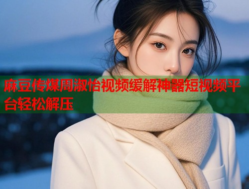 麻豆传煤周淑怡视频缓解神器短视频平台轻松解压  第1张