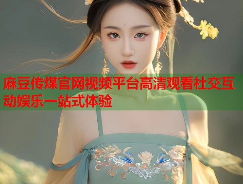 麻豆传煤官网视频平台高清观看社交互动娱乐一站式体验  第1张