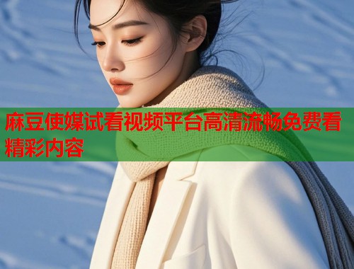 麻豆使媒试看视频平台高清流畅免费看精彩内容  第1张