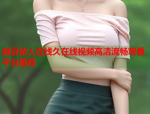 麻豆依人在线久在线视频高清流畅观看平台推荐  第1张