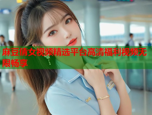 麻豆倩女视频精选平台高清福利视频无限畅享  第1张