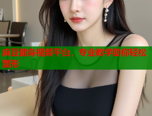 麻豆健身视频平台，专业教学助你轻松塑形  第2张