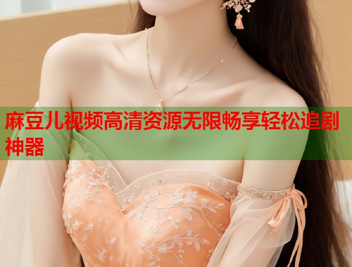 麻豆儿视频高清资源无限畅享轻松追剧神器  第1张